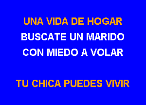 UNA VIDA DE HOGAR
BUSCATE UN MARIDO
CON MIEDO A VOLAR

TU CHICA PUEDES VIVIR