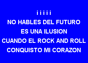 N0 HABLES DEL FUTURO
ES UNA ILUSION
CUANDO EL ROCK AND ROLL
CONQUISTO Ml CORAZON