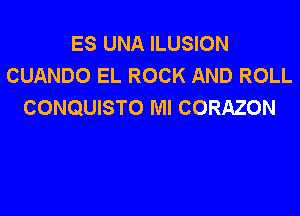 ES UNA ILUSION
CUANDO EL ROCK AND ROLL
CONQUISTO Ml CORAZON