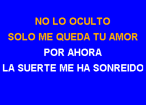 N0 L0 OCULTO
SOLO ME QUEDA TU AMOR
POR AHORA
LA SUERTE ME HA SONREIDO