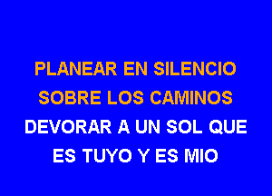 PLANEAR EN SILENCIO
SOBRE LOS CAMINOS
DEVORAR A UN SOL QUE
ES TUYO Y ES MIO