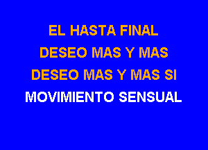 EL HASTA FINAL
DESEO MAS Y MAS
DESEO MAS Y MAS SI

MOVIMIENTO SENSUAL