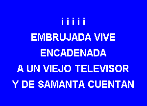 EMBRUJADA VIVE
ENCADENADA
A UN VIEJO TELEVISOR
Y DE SAMANTA CUENTAN