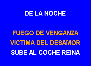 DE LA NOCHE

FUEGO DE VENGANZA
VICTIMA DEL DESAMOR
SUBE AL COCHE REINA