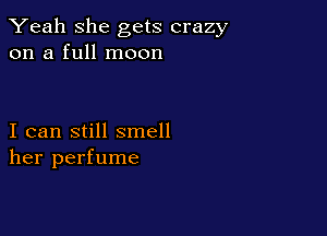 Yeah she gets crazy
on a full moon

I can still smell
her perfume