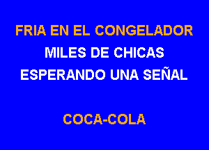 FRIA EN EL CONGELADOR
MILES DE CHICAS
ESPERANDO UNA SENAL

COCA-COLA