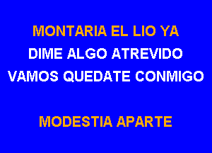 MONTARIA EL LIO YA
DIME ALGO ATREVIDO
VAMOS QUEDATE CONMIGO

MODESTIA APARTE
