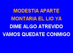 MODESTIA APARTE
MONTARIA EL LIO YA
DIME ALGO ATREVIDO
VAMOS QUEDATE CONMIGO