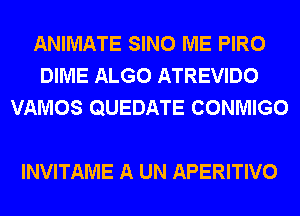 ANIMATE SINO ME PIRO
DIME ALGO ATREVIDO
VAMOS QUEDATE CONMIGO

INVITAME A UN APERITIVO