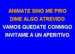 ANIMATE SINO ME PIRO
DIME ALGO ATREVIDO
VAMOS QUEDATE CONMIGO
INVITAME A UN APERITIVO