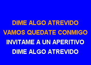 DIME ALGO ATREVIDO
VAMOS QUEDATE CONMIGO
INVITAME A UN APERITIVO
DIME ALGO ATREVIDO