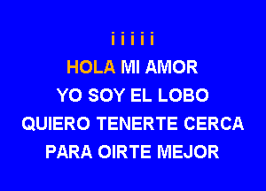 HOLA Ml AMOR
Y0 SOY EL LOBO
QUIERO TENERTE CERCA
PARA OIRTE MEJOR