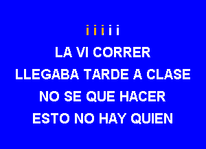 LA VI CORRER
LLEGABA TARDE A CLASE
NO SE QUE HACER
ESTO N0 HAY QUIEN