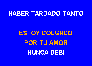 HABER TARDADO TANTO

ESTOY COLGADO

POR TU AMOR
NUNCA DEBI