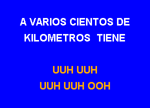 A VARIOS CIENTOS DE
KILOMETROS TIENE

UUH UUH
UUH UUH OOH