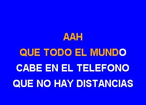 AAH
QUE TODO EL MUNDO
CABE EN EL TELEFONO
QUE NO HAY DISTANCIAS