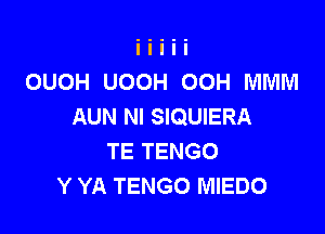 OUOH UOOH 00H MMM
AUN NI SIQUIERA

TE TENGO
Y YA TENGO MIEDO