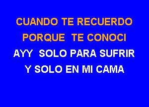 CUANDO TE RECUERDO
PORQUE TE CONOCI
AYY SOLO PARA SUFRIR
Y SOLO EN MI CAMA