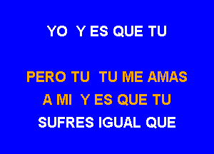 Y0 Y ES QUE TU

PERO TU TU ME AMAS

A Ml Y ES QUE TU
SUFRES IGUAL QUE