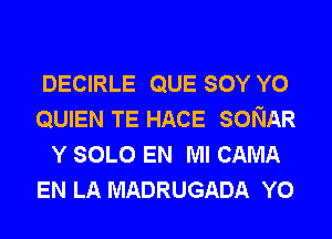 DECIRLE QUE SOY Y0
QUIEN TE HACE SONAR
Y SOLO EN MI CAMA
EN LA MADRUGADA Y0