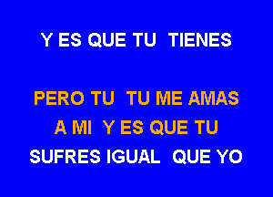 Y ES QUE TU TIENES

PERO TU TU ME AMAS
A Ml Y ES QUE TU
SUFRES IGUAL QUE Y0