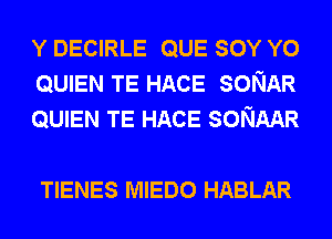 Y DECIRLE QUE SOY Y0
QUIEN TE HACE SONAR
QUIEN TE HACE SONAAR

TIENES MIEDO HABLAR