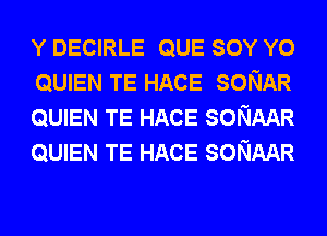 Y DECIRLE QUE SOY Y0
QUIEN TE HACE SONAR
QUIEN TE HACE SONAAR
QUIEN TE HACE SONAAR