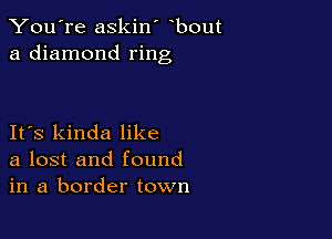 You're askin' bout
a diamond ring

IFS kinda like
a lost and found
in a border town