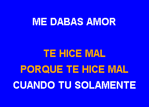 ME DABAS AMOR

TE HICE MAL
PORQUE TE HICE MAL
CUANDO TU SOLAMENTE