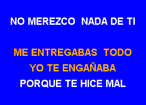 N0 MEREZCO NADA DE Tl

ME ENTREGABAS TODO
Y0 TE ENGANABA
PORQUE TE HICE MAL