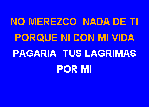 N0 MEREZCO NADA DE Tl
PORQUE NI CON Ml VIDA
PAGARIA TUS LAGRIMAS

POR Ml