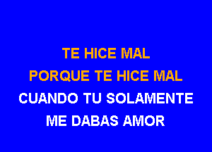 TE HICE MAL
PORQUE TE HICE MAL
CUANDO TU SOLAMENTE
ME DABAS AMOR