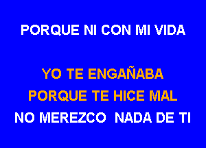 PORQUE NI CON Ml VIDA

Y0 TE ENGANABA
PORQUE TE HICE MAL
N0 MEREZCO NADA DE Tl