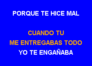 PORQUE TE HICE MAL

CUANDO TU
ME ENTREGABAS TODO
Y0 TE ENGANABA