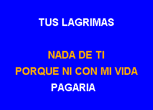 TUS LAGRIMAS

NADA DE Tl

PORQUE NI CON Ml VIDA
PAGARIA