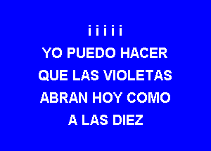 YO PUEDO HACER
QUE LAS VIOLETAS

ABRAN HOY COMO
A LAS DIEZ