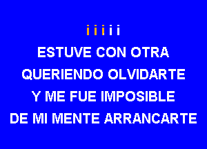 ESTUVE CON OTRA
QUERIENDO OLVIDARTE
Y ME FUE IMPOSIBLE
DE Ml MENTE ARRANCARTE