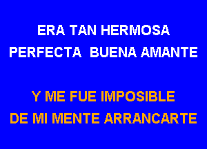 ERA TAN HERMOSA
PERFECTA BUENA AMANTE

Y ME FUE IMPOSIBLE
DE Ml MENTE ARRANCARTE