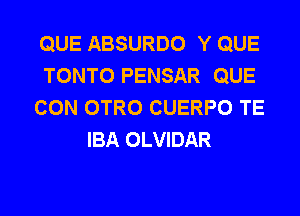 QUE ABSURDO Y QUE
TONTO PENSAR QUE
CON OTRO CUERPO TE
IBA OLVIDAR