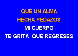 QUE UN ALMA
HECHA PEDAZOS
Ml CUERPO
TE GRITA QUE REGRESES