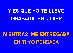 Y ES QUE Y0 TE LLEVO
GRABADA EN MI SER

MIENTRAS ME ENTREGABA
EN Tl Y0 PENSABA