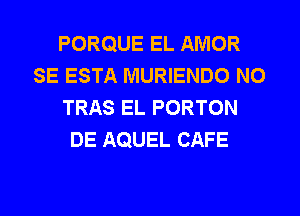 PORQUE EL AMOR
SE ESTA MURIENDO NO
TRAS EL PORTON
DE AQUEL CAFE

g