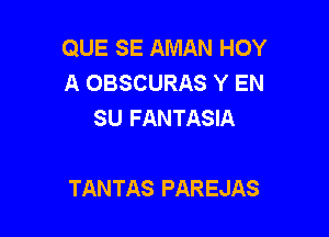 QUE SE AMAN HOY
A OBSCURAS Y EN
SU FANTASIA

TANTAS PAREJAS