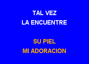 TAL VEZ
LA ENCUENTRE

SU PIEL
Ml ADORACION