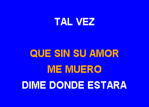 TAL VEZ

QUE SIN SU AMOR

ME MUERO
DIME DONDE ESTARA