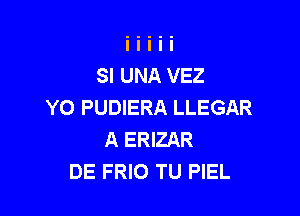SI UNA VEZ
YO PUDIERA LLEGAR

A ERIZAR
DE FRIO TU PIEL