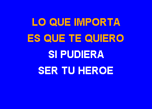LO QUE IMPORTA

ES QUE TE QUIERO
SI PUDIERA

SER TU HEROE
