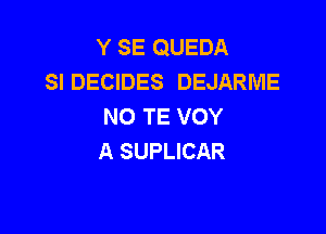 Y SE QUEDA
SI DECIDES DEJARME
NO TE VOY

A SUPLICAR