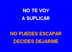 NO TE VOY
A SUPLICAR

N0 PUEDES ESCAPAR
DECIDES DEJARME