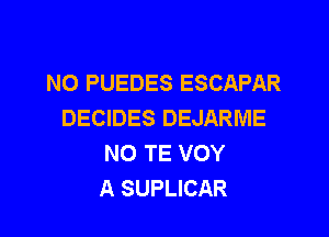 NO PUEDES ESCAPAR
DECIDES DEJARME

NO TE VOY
A SUPLICAR